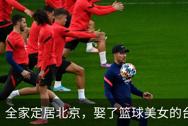 全家定居北京，娶了篮球美女的台湾名将，如今成中国男篮“大敌”