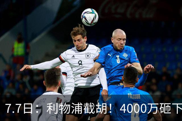 7.7日：利物浦截胡！4000万砸下西甲爆点，一天搞定转会，皇马白捡2000万
